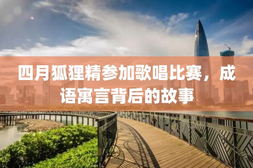四月狐狸精参加歌唱比赛，成语寓言背后的故事