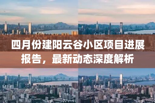 四月份建阳云谷小区项目进展报告，最新动态深度解析