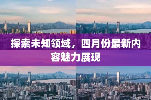 探索未知领域，四月份最新内容魅力展现