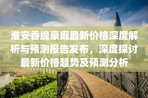 淮安香缇豪庭最新价格深度解析与预测报告发布，深度探讨最新价格趋势及预测分析