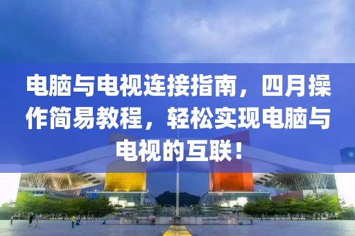 电脑与电视连接指南，四月操作简易教程，轻松实现电脑与电视的互联！