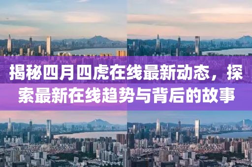 揭秘四月四虎在线最新动态，探索最新在线趋势与背后的故事