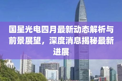 国星光电四月最新动态解析与前景展望，深度消息揭秘最新进展