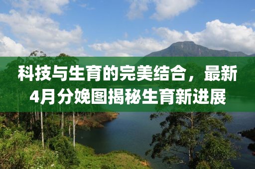 科技与生育的完美结合，最新4月分娩图揭秘生育新进展
