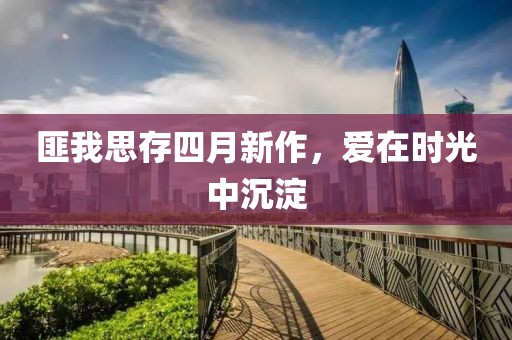 匪我思存四月新作，爱在时光中沉淀