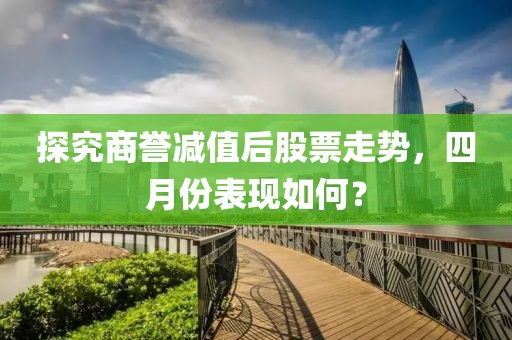 探究商誉减值后股票走势，四月份表现如何？