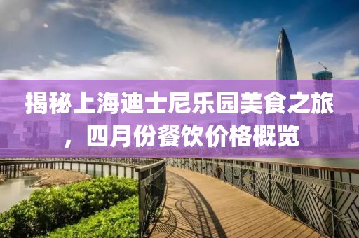 揭秘上海迪士尼乐园美食之旅，四月份餐饮价格概览