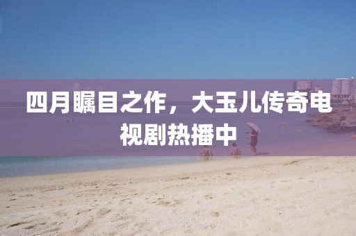 四月瞩目之作，大玉儿传奇电视剧热播中