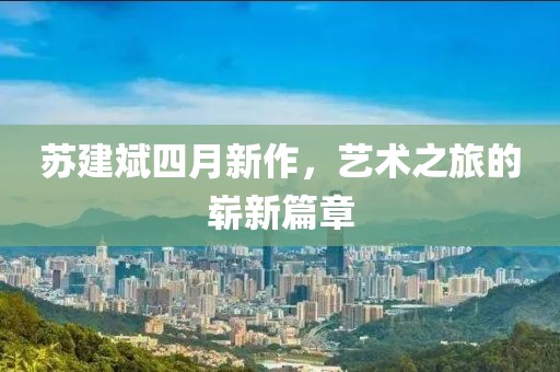 苏建斌四月新作，艺术之旅的崭新篇章