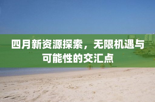四月新资源探索，无限机遇与可能性的交汇点