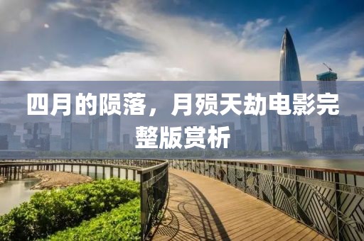 四月的陨落，月殒天劫电影完整版赏析