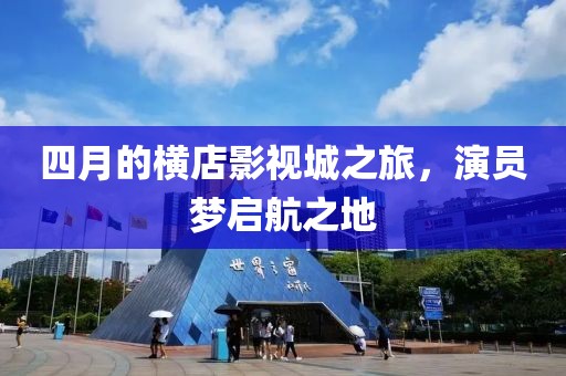 四月的横店影视城之旅，演员梦启航之地