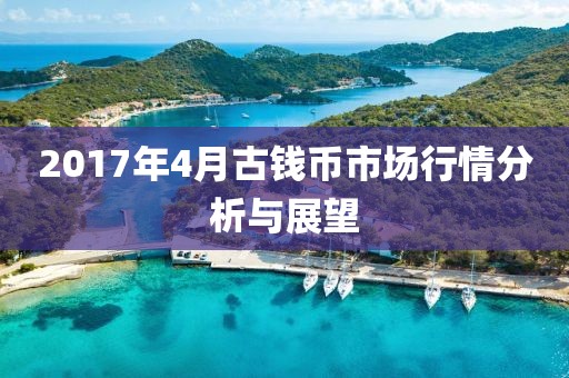 2017年4月古钱币市场行情分析与展望