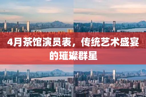 4月茶馆演员表，传统艺术盛宴的璀璨群星