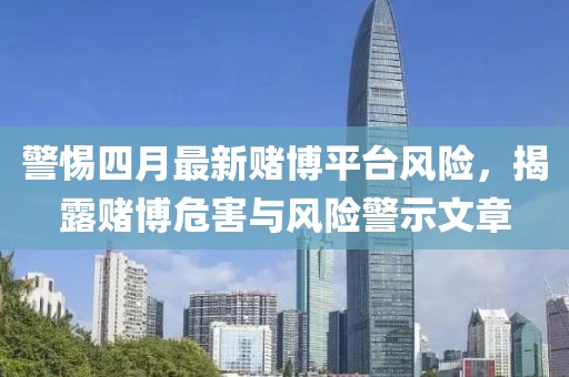 警惕四月最新赌博平台风险，揭露赌博危害与风险警示文章