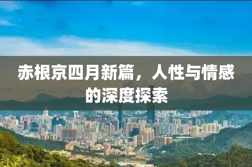 赤根京四月新篇，人性与情感的深度探索