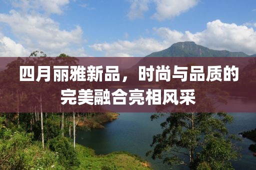 四月丽雅新品，时尚与品质的完美融合亮相风采