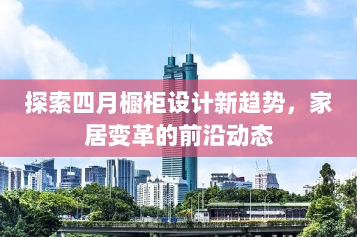 探索四月橱柜设计新趋势，家居变革的前沿动态
