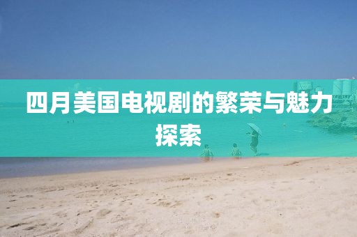 四月美国电视剧的繁荣与魅力探索
