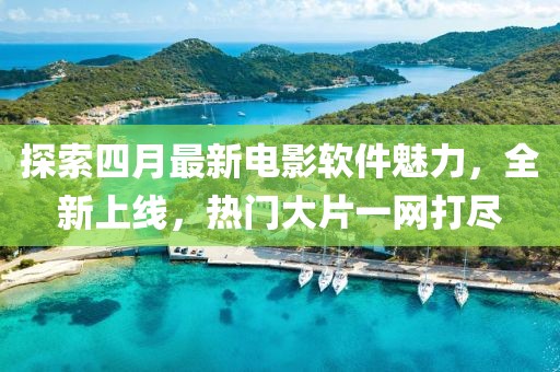探索四月最新电影软件魅力，全新上线，热门大片一网打尽