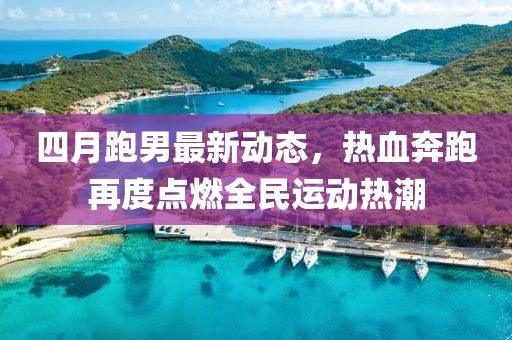 四月跑男最新动态，热血奔跑再度点燃全民运动热潮