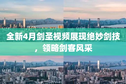 全新4月剑圣视频展现绝妙剑技，领略剑客风采