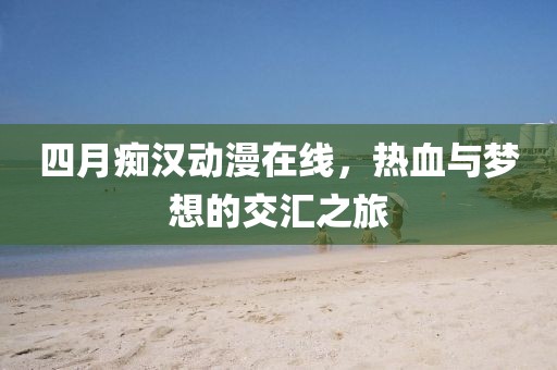 四月痴汉动漫在线，热血与梦想的交汇之旅