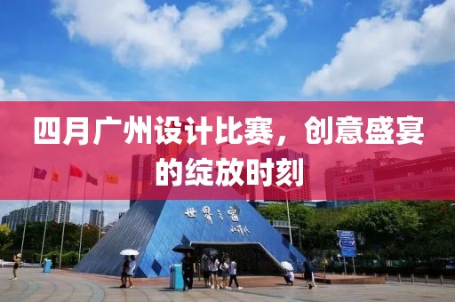 四月广州设计比赛，创意盛宴的绽放时刻