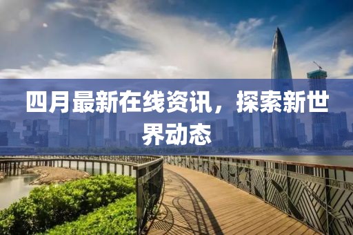 四月最新在线资讯，探索新世界动态