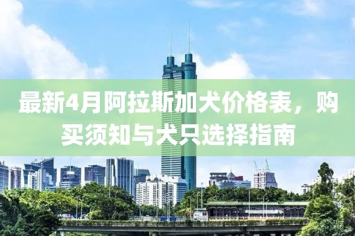 最新4月阿拉斯加犬价格表，购买须知与犬只选择指南
