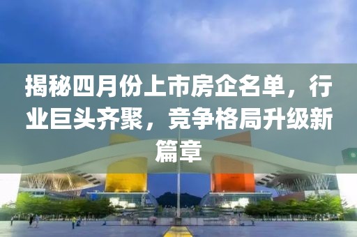 揭秘四月份上市房企名单，行业巨头齐聚，竞争格局升级新篇章