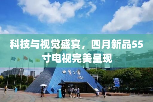 科技与视觉盛宴，四月新品55寸电视完美呈现