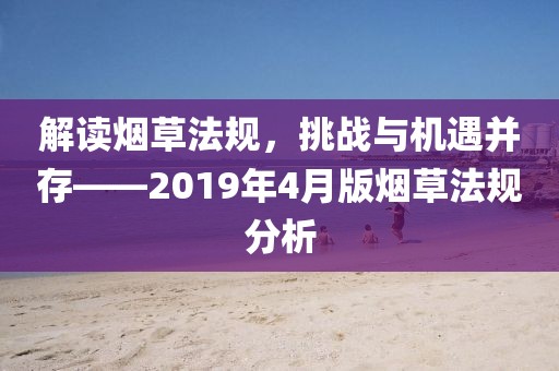 解读烟草法规，挑战与机遇并存——2019年4月版烟草法规分析