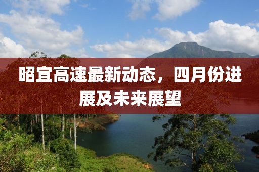 昭宜高速最新动态，四月份进展及未来展望