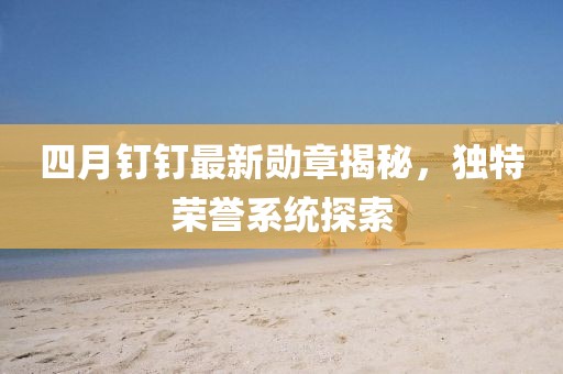 四月钉钉最新勋章揭秘，独特荣誉系统探索