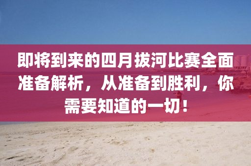 即将到来的四月拔河比赛全面准备解析，从准备到胜利，你需要知道的一切！