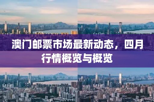 澳门邮票市场最新动态，四月行情概览与概览