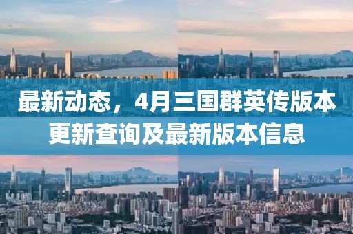 最新动态，4月三国群英传版本更新查询及最新版本信息