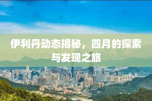 伊利丹动态揭秘，四月的探索与发现之旅