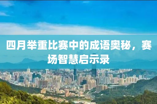 四月举重比赛中的成语奥秘，赛场智慧启示录