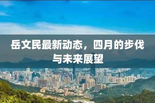 岳文民最新动态，四月的步伐与未来展望
