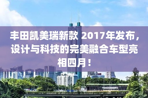丰田凯美瑞新款 2017年发布，设计与科技的完美融合车型亮相四月！