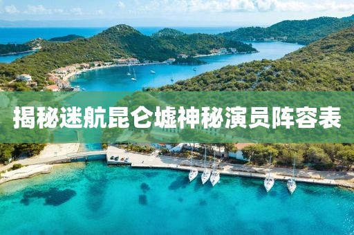 揭秘迷航昆仑墟神秘演员阵容表