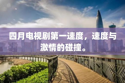 四月电视剧第一速度，速度与激情的碰撞。