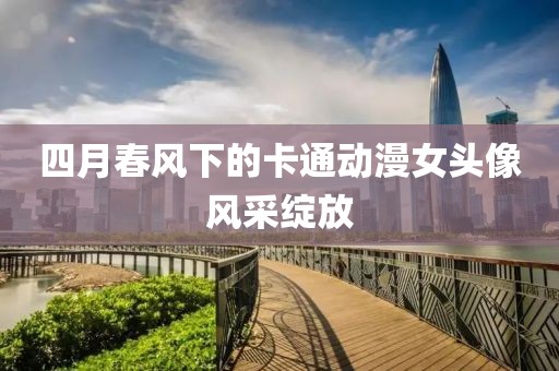 四月春风下的卡通动漫女头像风采绽放