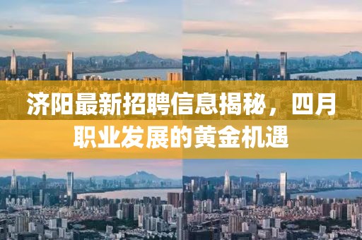 济阳最新招聘信息揭秘，四月职业发展的黄金机遇