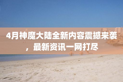 4月神魔大陆全新内容震撼来袭，最新资讯一网打尽