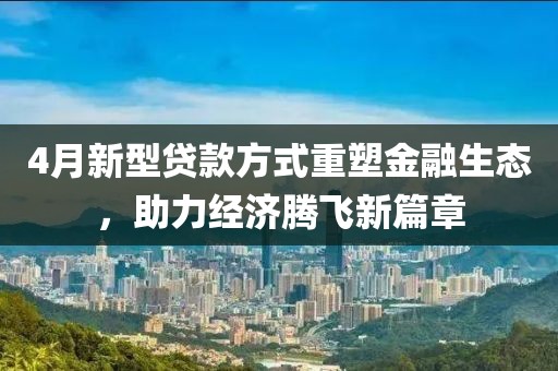 4月新型贷款方式重塑金融生态，助力经济腾飞新篇章