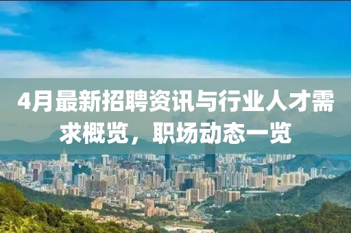 4月最新招聘资讯与行业人才需求概览，职场动态一览