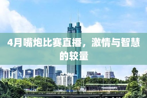 4月嘴炮比赛直播，激情与智慧的较量